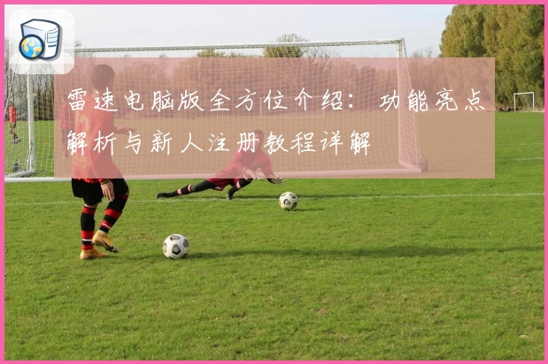雷速电脑版全方位介绍：功能亮点解析与新人注册教程详解