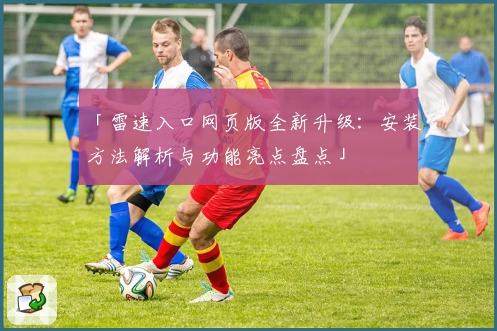 「雷速入口网页版全新升级：安装方法解析与功能亮点盘点」