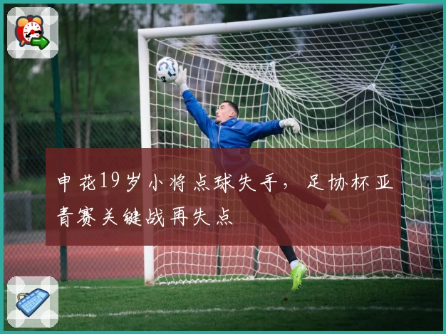 申花19岁小将点球失手,足协杯亚青赛关键战再失点