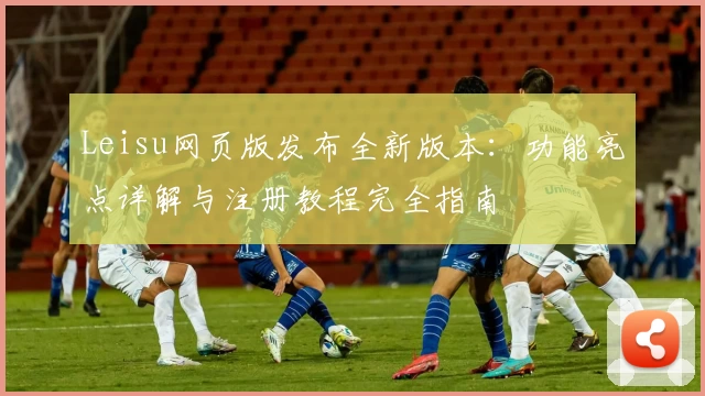 Leisu网页版发布全新版本:功能亮点详解与注册教程完全指南