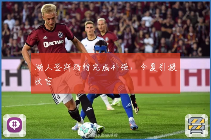 湖人签斯玛特完成补强,今夏引援收官