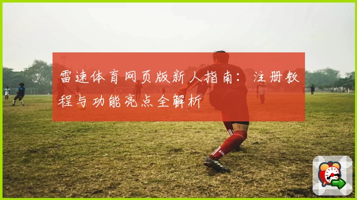 雷速体育网页版新人指南:注册教程与功能亮点全解析