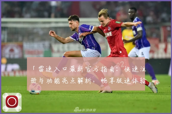 「雷速入口最新官方指南：快速注册与功能亮点解析，畅享极速体验」
