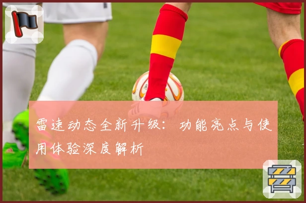 雷速动态全新升级：功能亮点与使用体验深度解析