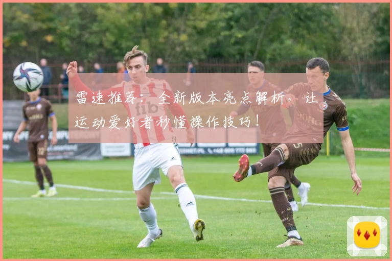 雷速推荐：全新版本亮点解析，让运动爱好者秒懂操作技巧！