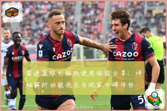 雷速篮球电脑版使用体验分享：详细解析功能亮点与玩家口碑评价