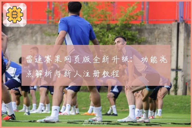 雷速赛果网页版全新升级：功能亮点解析与新人注册教程