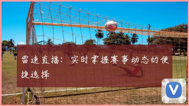 雷速直播：实时掌握赛事动态的便捷选择
