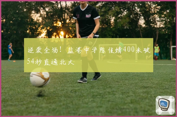 逆袭全场！盐港中学陈佳婧400米破54秒直通北大