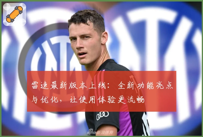 雷速最新版本上线：全新功能亮点与优化，让使用体验更流畅