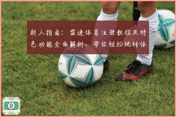 新人指南：雷速体育注册教程及特色功能全面解析，带你轻松玩转体育数据平台