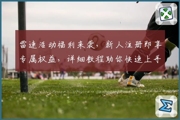 雷速活动福利来袭，新人注册即享专属权益，详细教程助你快速上手