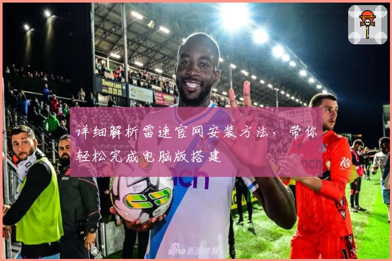 详细解析雷速官网安装方法，带你轻松完成电脑版搭建