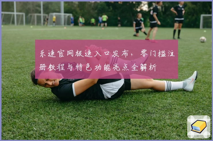 乐速官网极速入口发布,零门槛注册教程与特色功能亮点全解析