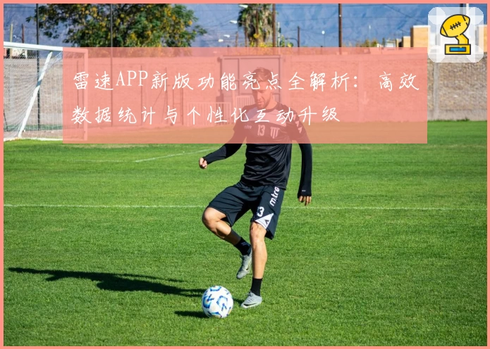 雷速APP新版功能亮点全解析：高效数据统计与个性化互动升级