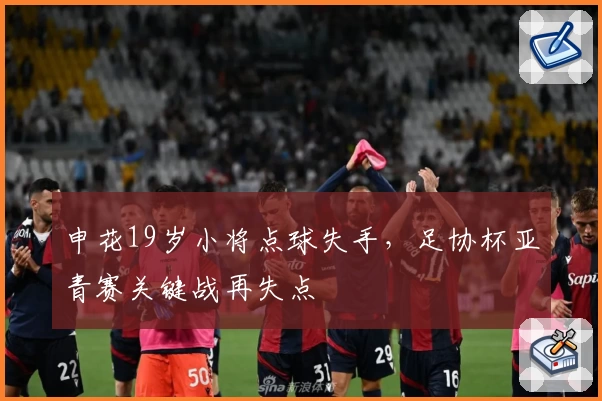申花19岁小将点球失手，足协杯亚青赛关键战再失点