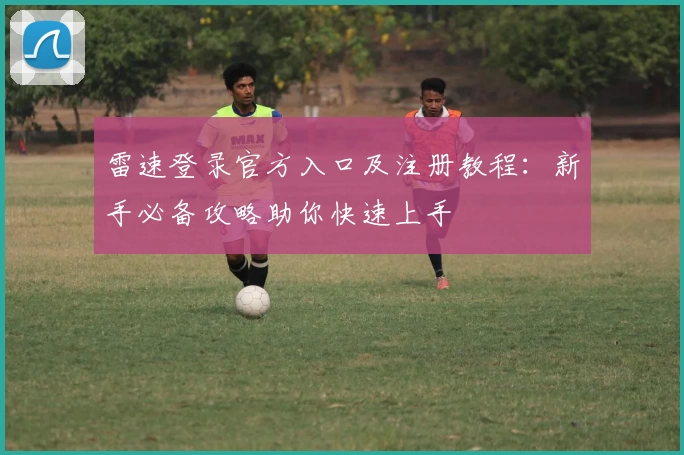 雷速登录官方入口及注册教程：新手必备攻略助你快速上手