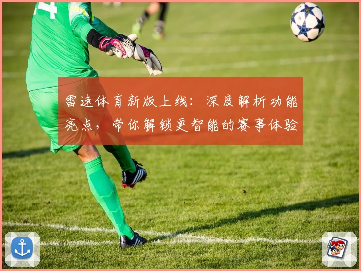 雷速体育新版上线：深度解析功能亮点，带你解锁更智能的赛事体验