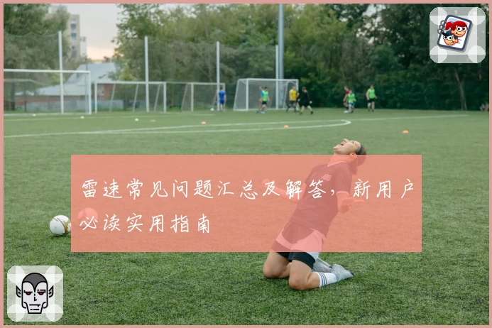 雷速常见问题汇总及解答，新用户必读实用指南