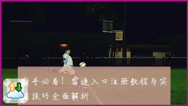 新手必看！雷速入口注册教程与实用技巧全面解析