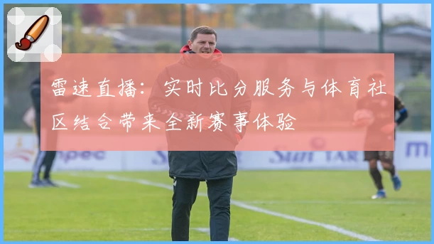 雷速直播:实时比分服务与体育社区结合带来全新赛事体验
