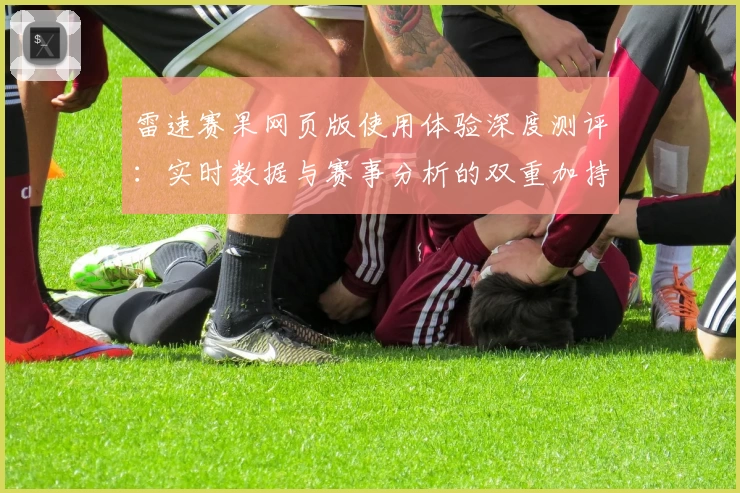 雷速赛果网页版使用体验深度测评：实时数据与赛事分析的双重加持