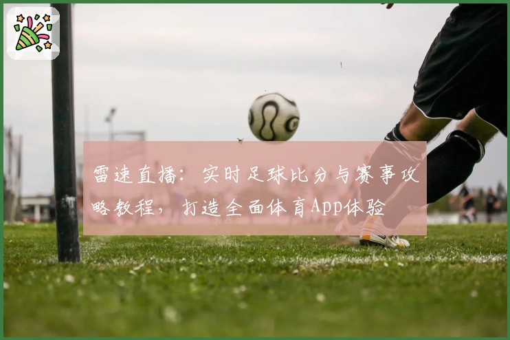 雷速直播:实时足球比分与赛事攻略教程,打造全面体育App体验