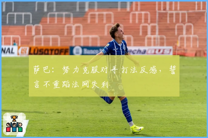 萨巴:努力克服对手打法反感,誓言不重蹈法网失利