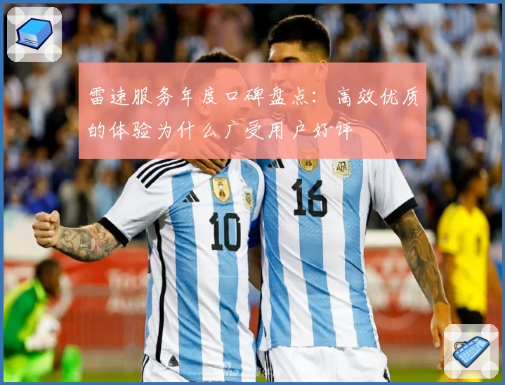 雷速服务年度口碑盘点：高效优质的体验为什么广受用户好评