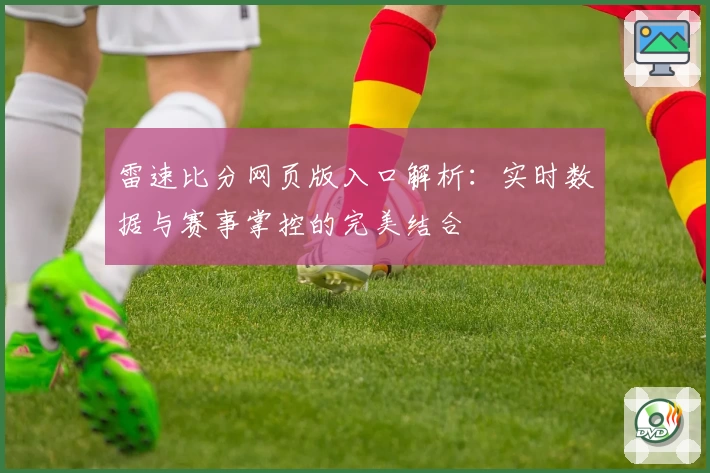 雷速比分网页版入口解析：实时数据与赛事掌控的完美结合