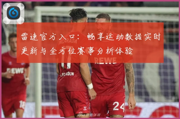 雷速官方入口：畅享运动数据实时更新与全方位赛事分析体验