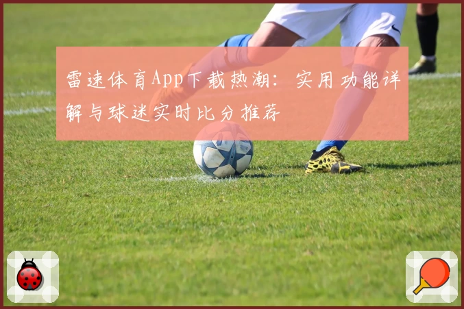 雷速体育App下载热潮:实用功能详解与球迷实时比分推荐
