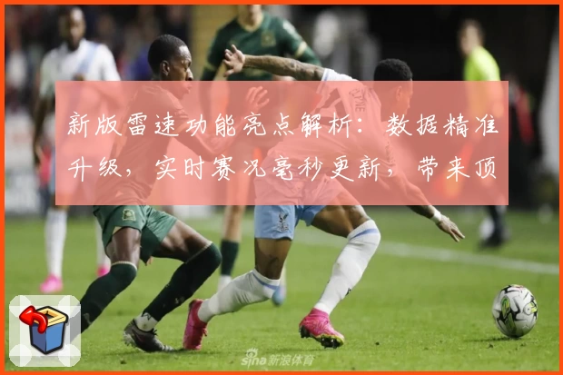 新版雷速功能亮点解析：数据精准升级，实时赛况毫秒更新，带来顶级用户体验！
