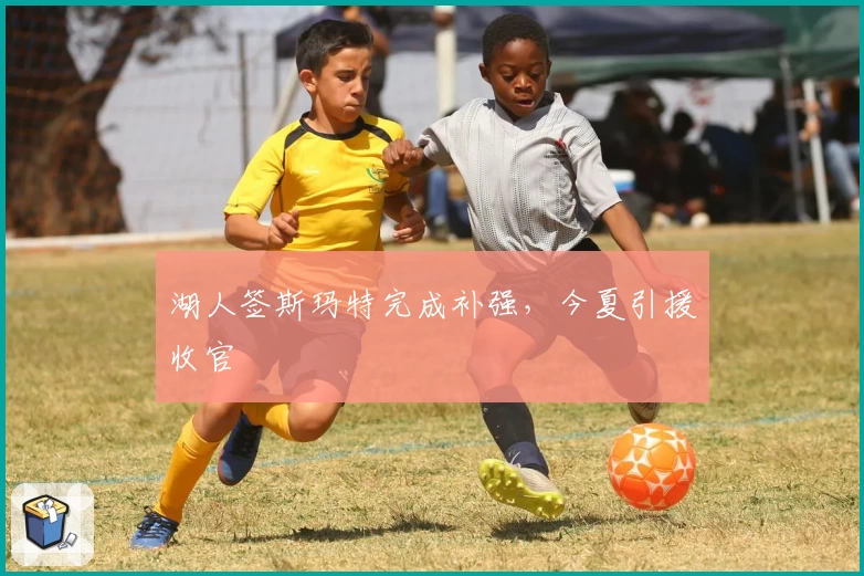 湖人签斯玛特完成补强，今夏引援收官