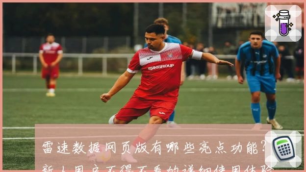 雷速数据网页版有哪些亮点功能？新人用户不得不看的详细使用体验