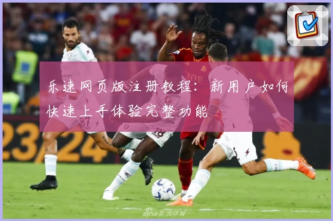 乐速网页版注册教程：新用户如何快速上手体验完整功能