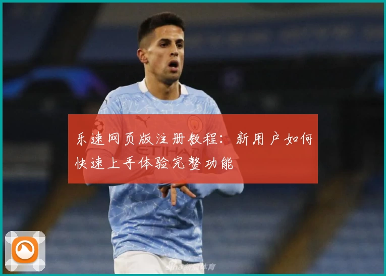 乐速网页版注册教程：新用户如何快速上手体验完整功能