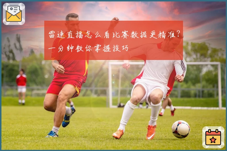 雷速直播怎么看比赛数据更精准？一分钟教你掌握技巧