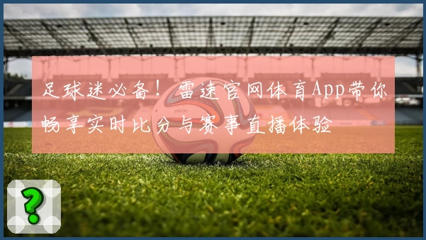 足球迷必备！雷速官网体育App带你畅享实时比分与赛事直播体验