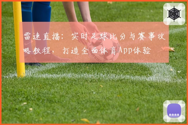 雷速直播:实时足球比分与赛事攻略教程,打造全面体育App体验