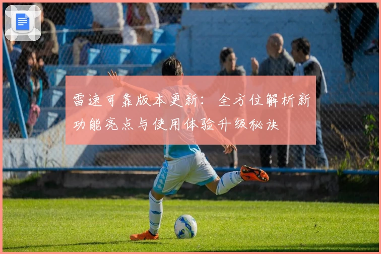 雷速可靠版本更新：全方位解析新功能亮点与使用体验升级秘诀