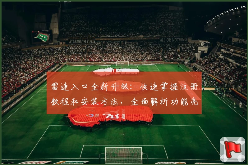 雷速入口全新升级：快速掌握注册教程和安装方法，全面解析功能亮点与用户体验