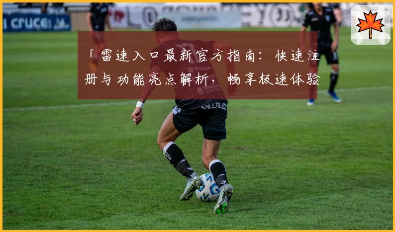 「雷速入口最新官方指南：快速注册与功能亮点解析，畅享极速体验」