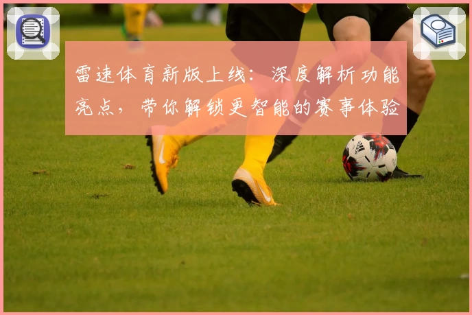 雷速体育新版上线：深度解析功能亮点，带你解锁更智能的赛事体验