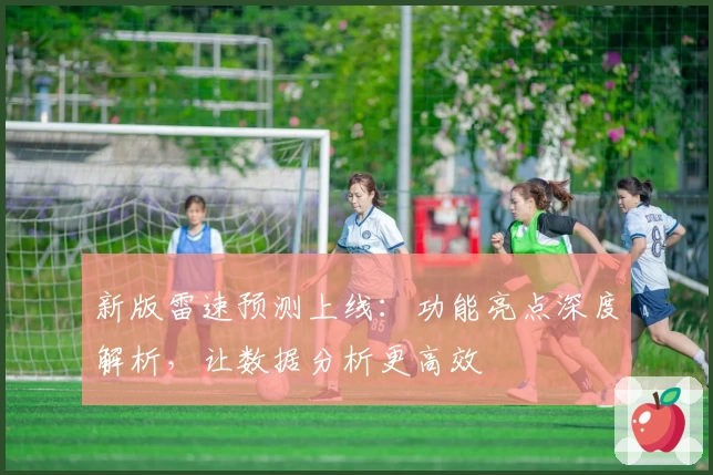 新版雷速预测上线：功能亮点深度解析，让数据分析更高效