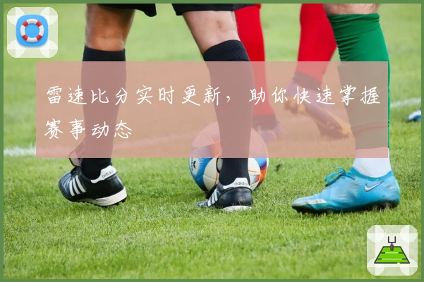 雷速比分实时更新，助你快速掌握赛事动态