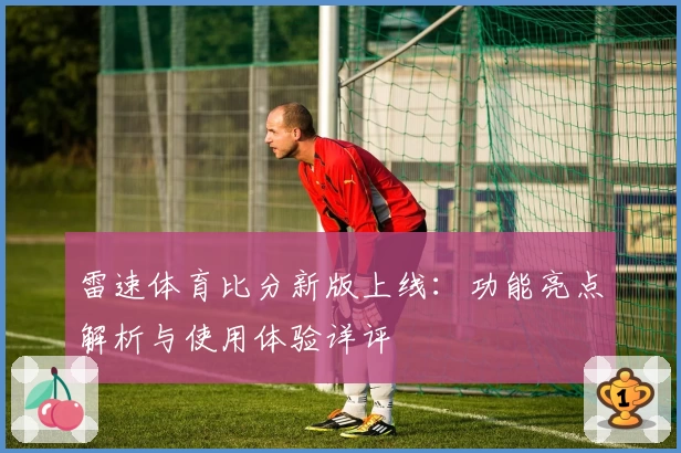 雷速体育比分新版上线：功能亮点解析与使用体验详评