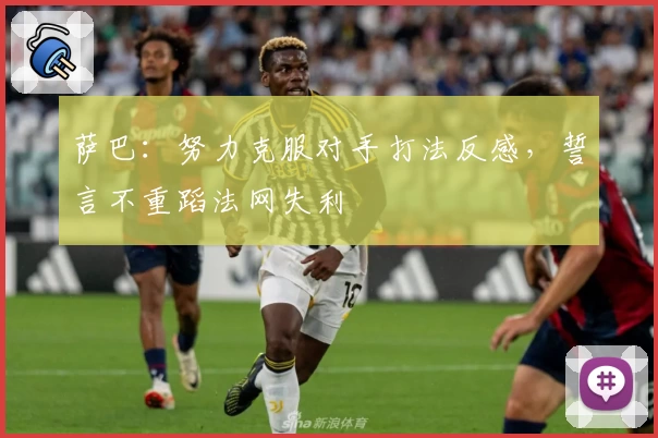 萨巴：努力克服对手打法反感，誓言不重蹈法网失利