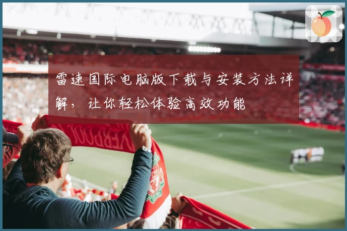 雷速国际电脑版下载与安装方法详解，让你轻松体验高效功能
