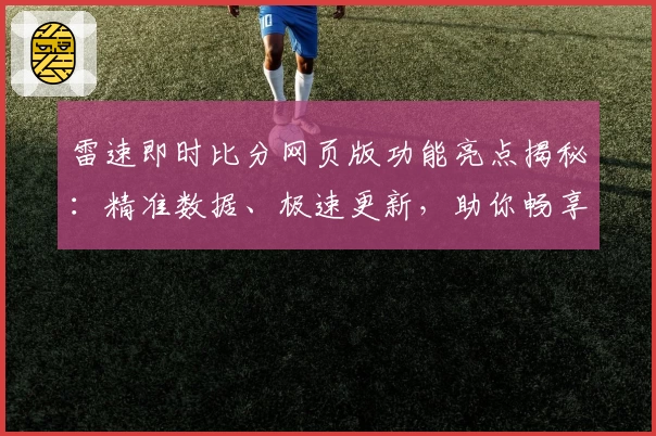 雷速即时比分网页版功能亮点揭秘：精准数据、极速更新，助你畅享赛事实时体验